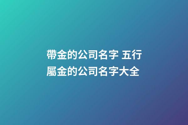 帶金的公司名字 五行屬金的公司名字大全-第1張-公司起名-玄機派